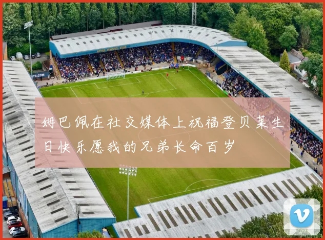 姆巴佩在社交媒体上祝福登贝莱生日快乐愿我的兄弟长命百岁