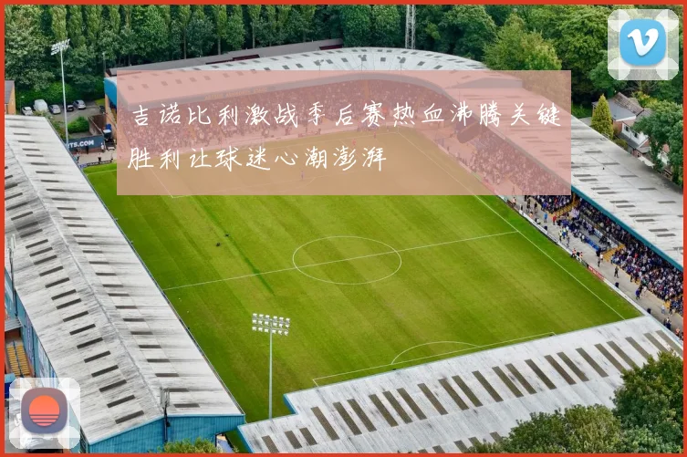吉诺比利激战季后赛热血沸腾关键胜利让球迷心潮澎湃