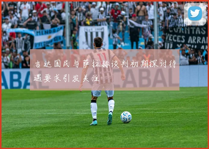 吉达国民与萨拉赫谈判初期探讨待遇要求引发关注