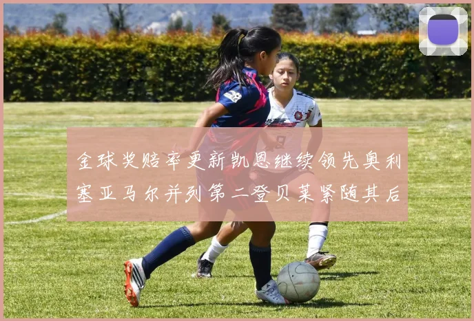 金球奖赔率更新凯恩继续领先奥利塞亚马尔并列第二登贝莱紧随其后