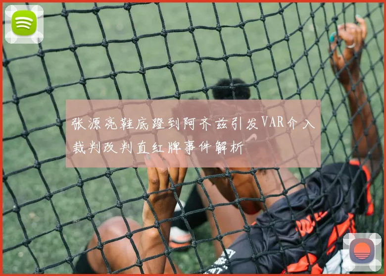 张源亮鞋底蹬到阿齐兹引发VAR介入裁判改判直红牌事件解析