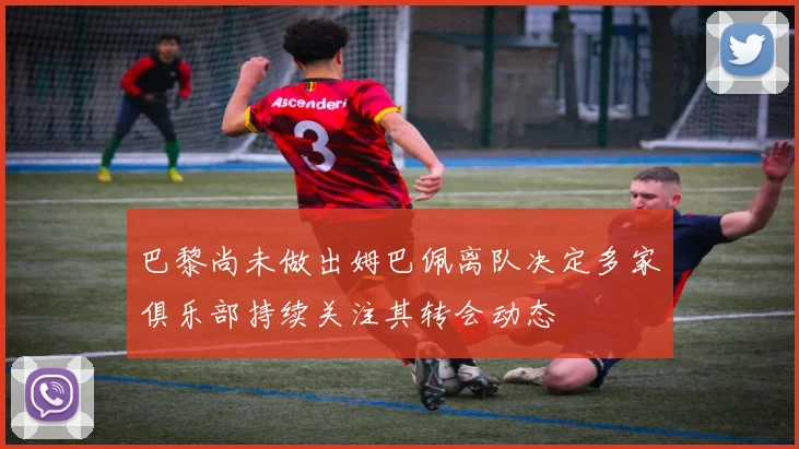 巴黎尚未做出姆巴佩离队决定多家俱乐部持续关注其转会动态