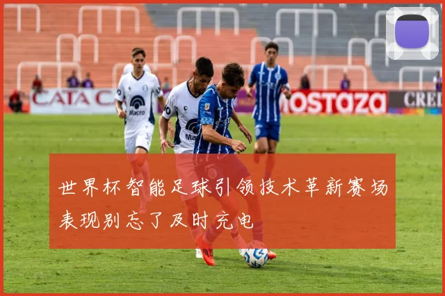 世界杯智能足球引领技术革新赛场表现别忘了及时充电