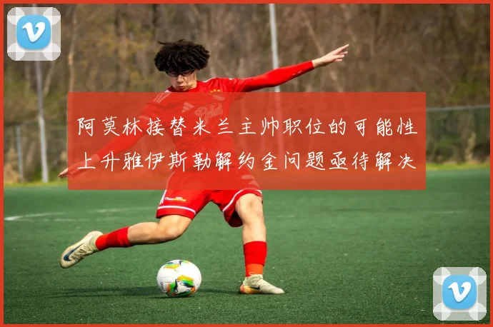阿莫林接替米兰主帅职位的可能性上升雅伊斯勒解约金问题亟待解决