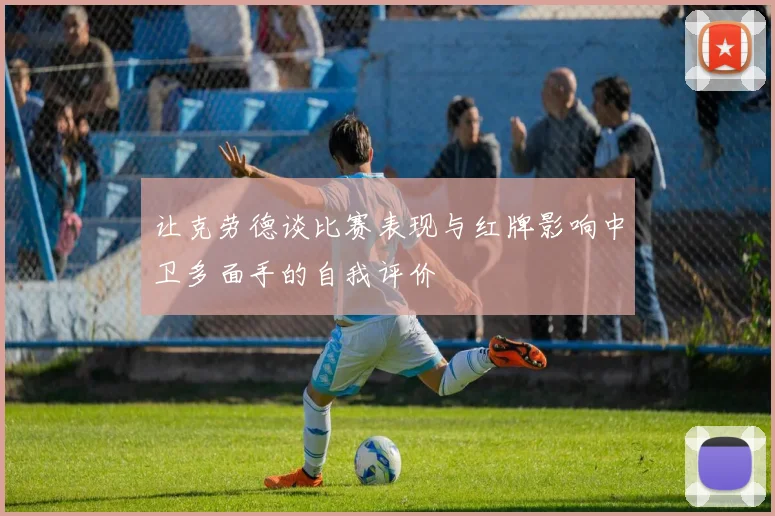 让克劳德谈比赛表现与红牌影响中卫多面手的自我评价