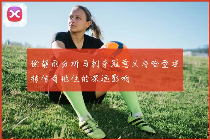 徐静雨分析马刺夺冠意义与哈登逆转传奇地位的深远影响
