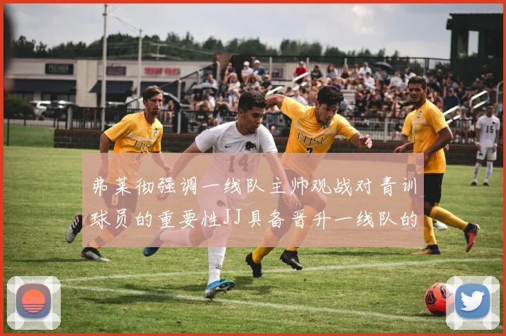 弗莱彻强调一线队主帅观战对青训球员的重要性JJ具备晋升一线队的能力