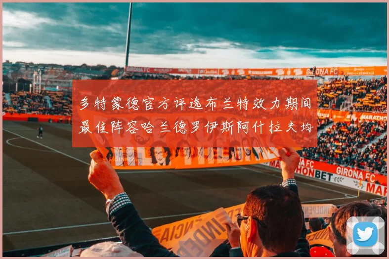 多特蒙德官方评选布兰特效力期间最佳阵容哈兰德罗伊斯阿什拉夫均入选