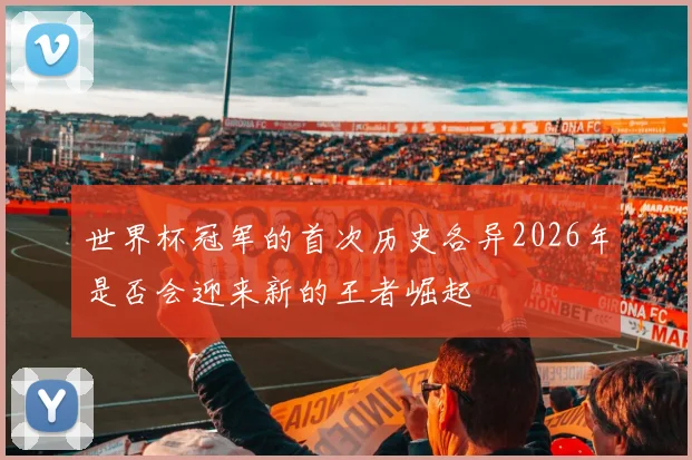 世界杯冠军的首次历史各异2026年是否会迎来新的王者崛起