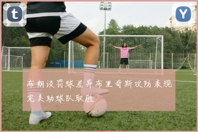 布朗谈罚球差异布里奇斯攻防表现完美助球队取胜